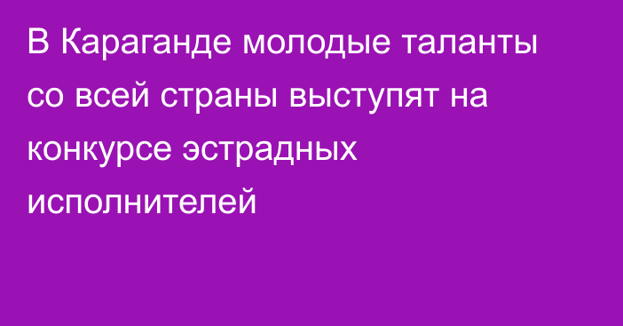 В Караганде молодые таланты со всей страны выступят на конкурсе эстрадных исполнителей