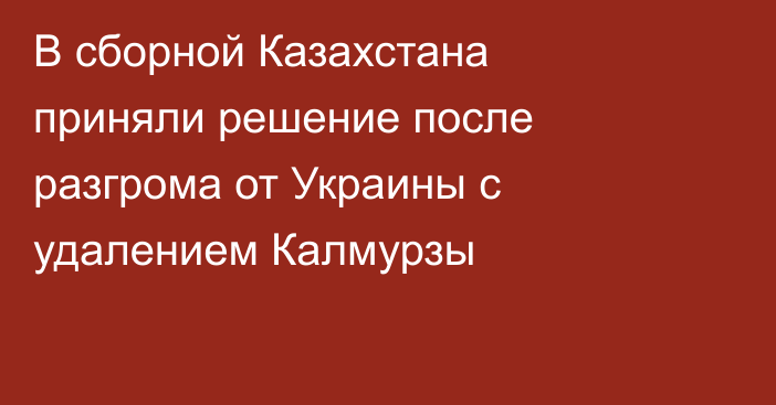 В сборной Казахстана приняли решение после разгрома от Украины с удалением Калмурзы