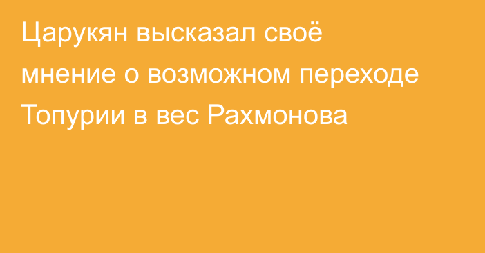 Царукян высказал своё мнение о возможном переходе Топурии в вес Рахмонова