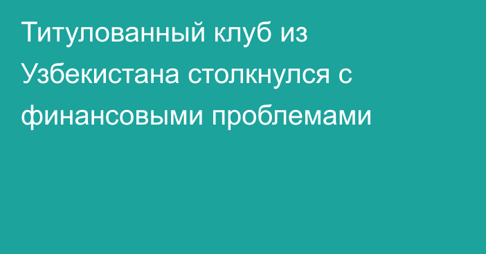 Титулованный клуб из Узбекистана столкнулся с финансовыми проблемами
