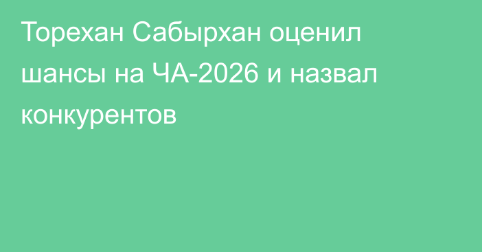 Торехан Сабырхан оценил шансы на ЧА-2026 и назвал конкурентов
