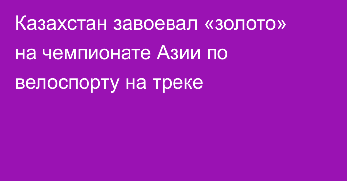Казахстан завоевал «золото» на чемпионате Азии по велоспорту на треке