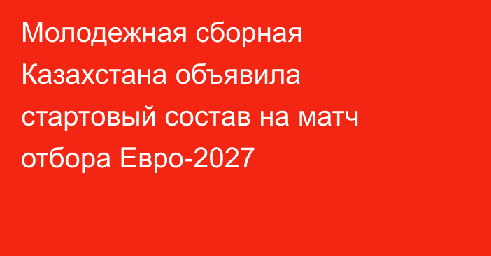 Молодежная сборная Казахстана объявила стартовый состав на матч отбора Евро-2027