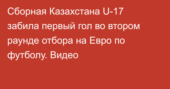 Сборная Казахстана U-17 забила первый гол во втором раунде отбора на Евро по футболу. Видео