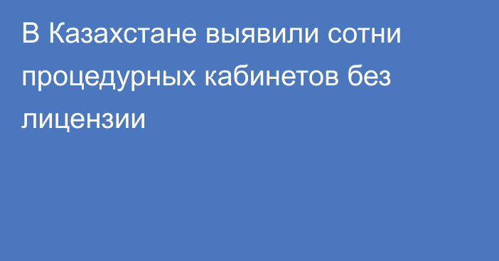 В Казахстане выявили сотни процедурных кабинетов без лицензии