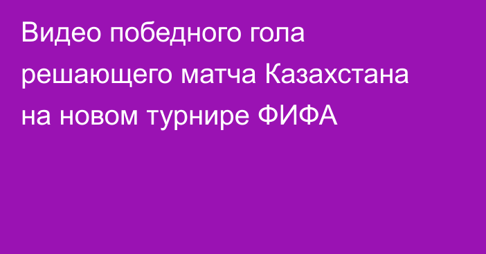 Видео победного гола решающего матча Казахстана на новом турнире ФИФА