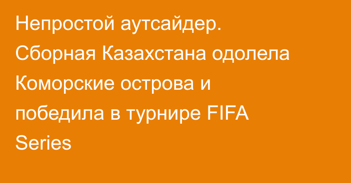 Непростой аутсайдер. Сборная Казахстана одолела Коморские острова и победила в турнире FIFA Series