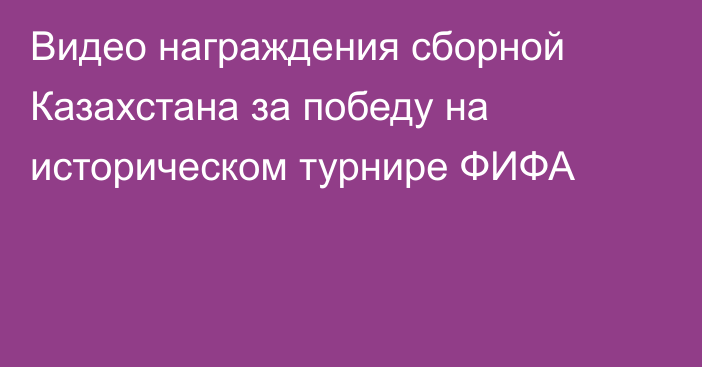 Видео награждения сборной Казахстана за победу на историческом турнире ФИФА