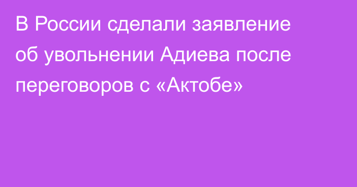 В России сделали заявление об увольнении Адиева после переговоров с «Актобе»