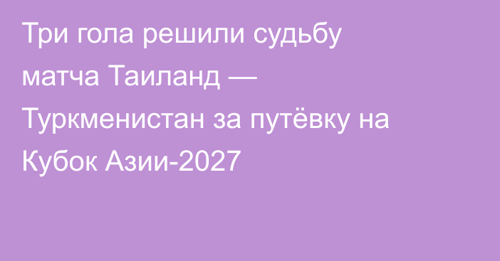 Три гола решили судьбу матча Таиланд — Туркменистан за путёвку на Кубок Азии-2027