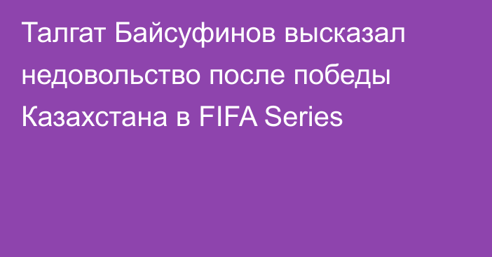 Талгат Байсуфинов высказал недовольство после победы Казахстана в FIFA Series