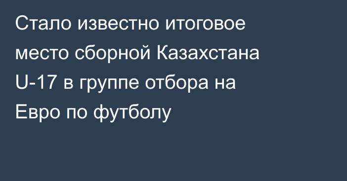 Стало известно итоговое место сборной Казахстана U-17 в группе отбора на Евро по футболу