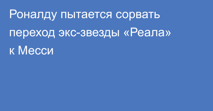 Роналду пытается сорвать переход экс-звезды «Реала» к Месси