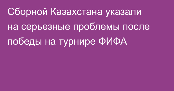 Сборной Казахстана указали на серьезные проблемы после победы на турнире ФИФА
