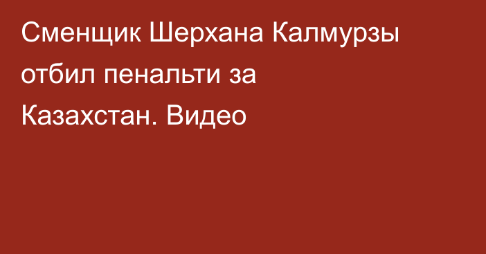Сменщик Шерхана Калмурзы отбил пенальти за Казахстан. Видео