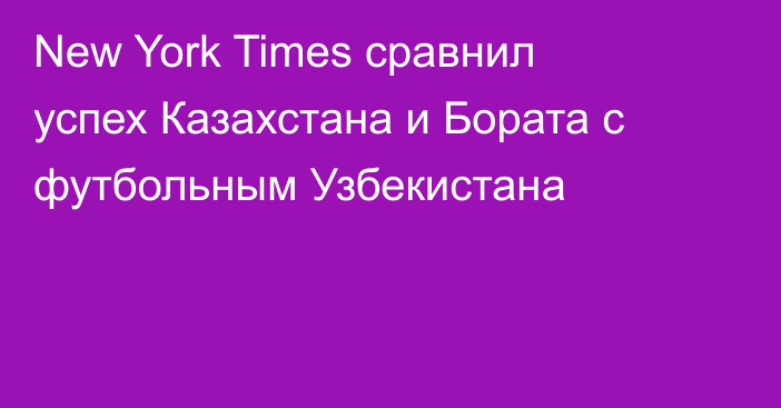 New York Times сравнил успех Казахстана и Бората с футбольным Узбекистана