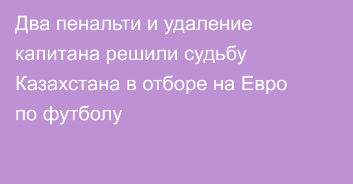 Два пенальти и удаление капитана решили судьбу Казахстана в отборе на Евро по футболу