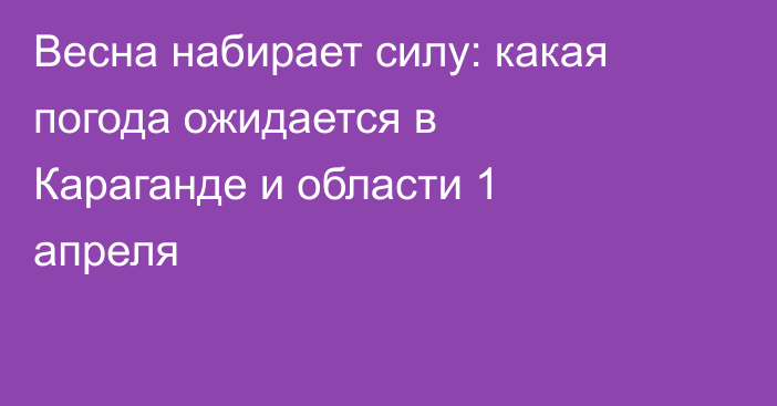 Весна набирает силу: какая погода ожидается в Караганде и области 1 апреля