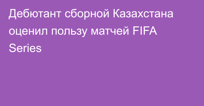 Дебютант сборной Казахстана оценил пользу матчей FIFA Series