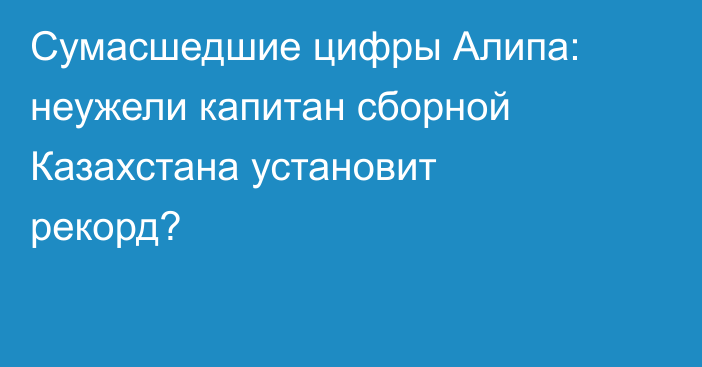 Сумасшедшие цифры Алипа: неужели капитан сборной Казахстана установит рекорд?