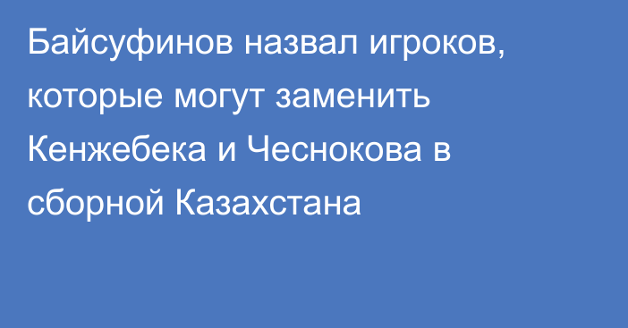 Байсуфинов назвал игроков, которые могут заменить Кенжебека и Чеснокова в сборной Казахстана