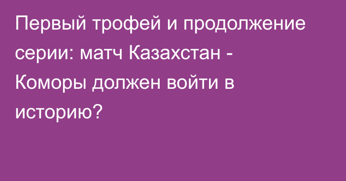 Первый трофей и продолжение серии: матч Казахстан - Коморы должен войти в историю?