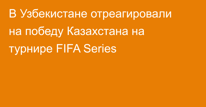 В Узбекистане отреагировали на победу Казахстана на турнире FIFA Series