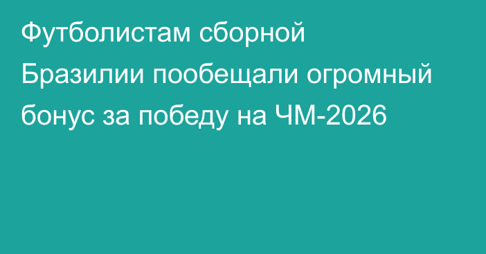 Футболистам сборной Бразилии пообещали огромный бонус за победу на ЧМ-2026