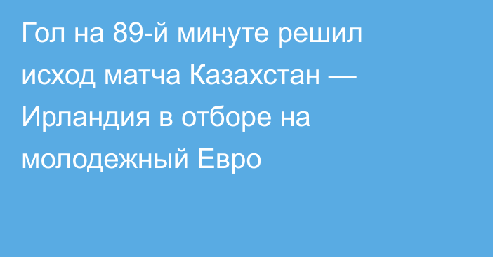 Гол на 89-й минуте решил исход матча Казахстан — Ирландия в отборе на молодежный Евро