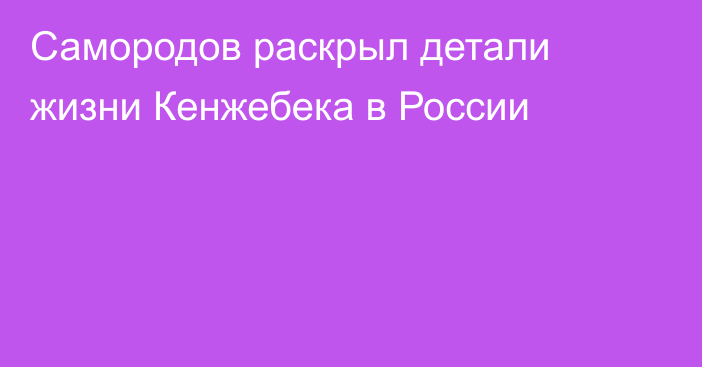 Самородов раскрыл детали жизни Кенжебека в России