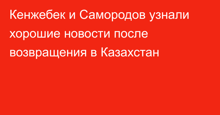 Кенжебек и Самородов узнали хорошие новости после возвращения в Казахстан