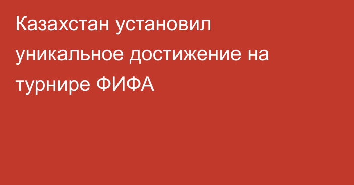 Казахстан установил уникальное достижение на турнире ФИФА