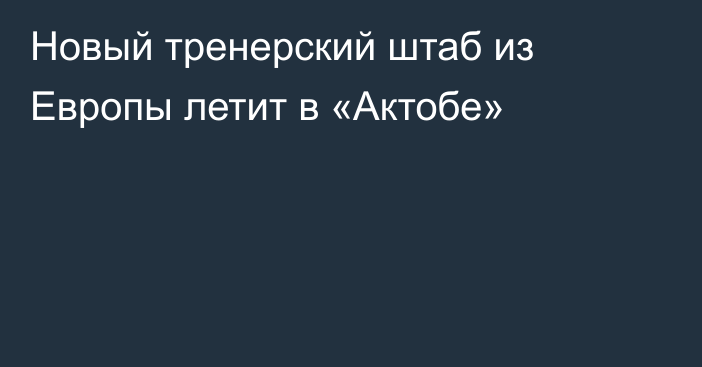 Новый тренерский штаб из Европы летит в «Актобе»