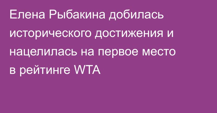 Елена Рыбакина добилась исторического достижения и нацелилась на первое место в рейтинге WTA