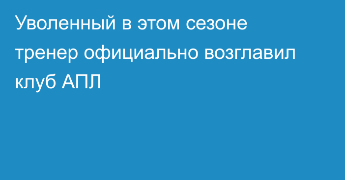 Уволенный в этом сезоне тренер официально возглавил клуб АПЛ