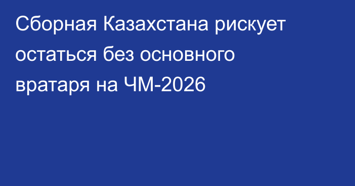 Сборная Казахстана рискует остаться без основного вратаря на ЧМ-2026