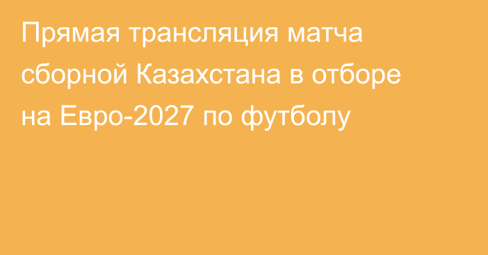 Прямая трансляция матча сборной Казахстана в отборе на Евро-2027 по футболу