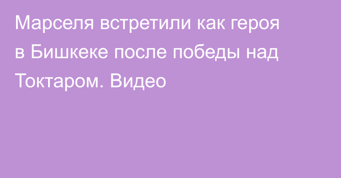 Марселя встретили как героя в Бишкеке после победы над Токтаром. Видео