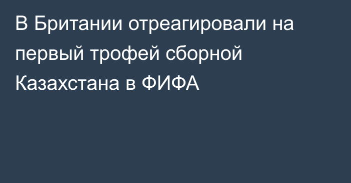 В Британии отреагировали на первый трофей сборной Казахстана в ФИФА