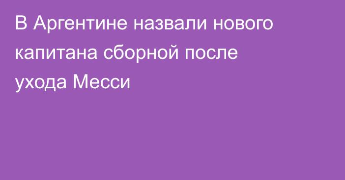 В Аргентине назвали нового капитана сборной после ухода Месси