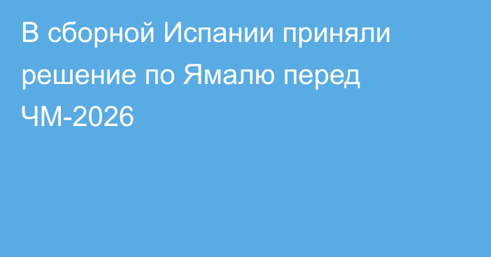 В сборной Испании приняли решение по Ямалю перед ЧМ-2026