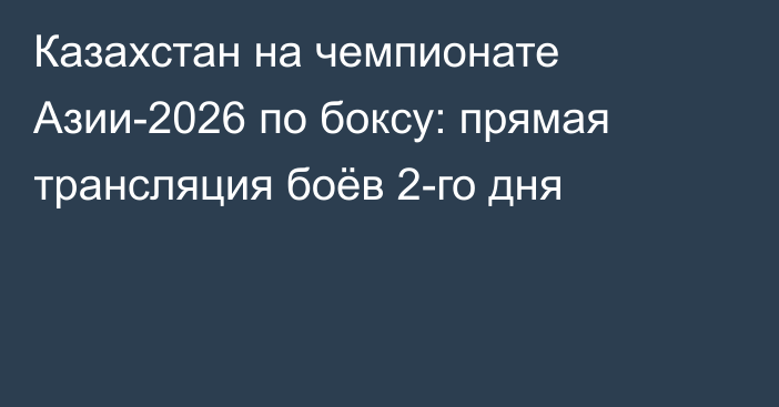 Казахстан на чемпионате Азии-2026 по боксу: прямая трансляция боёв 2-го дня