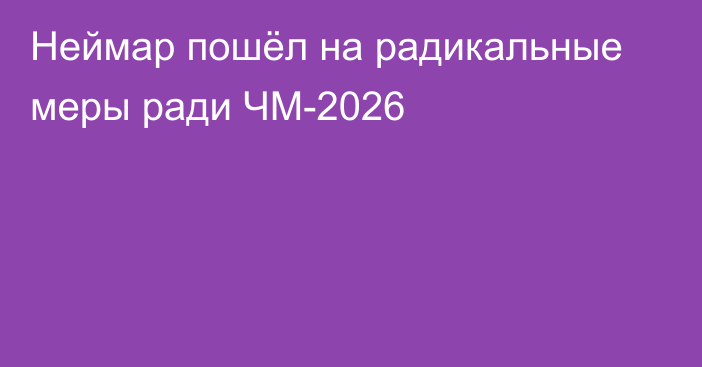 Неймар пошёл на радикальные меры ради ЧМ-2026