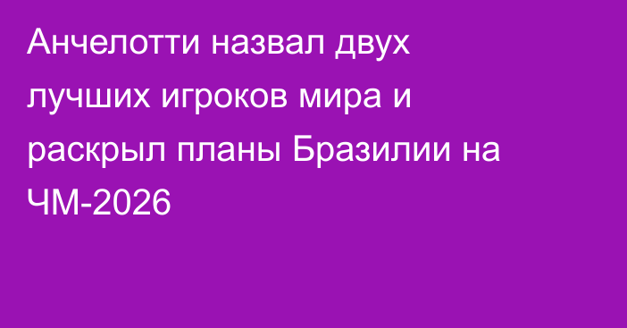 Анчелотти назвал двух лучших игроков мира и раскрыл планы Бразилии на ЧМ-2026