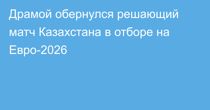 Драмой обернулся решающий матч Казахстана в отборе на Евро-2026