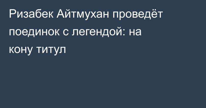 Ризабек Айтмухан проведёт поединок с легендой: на кону титул