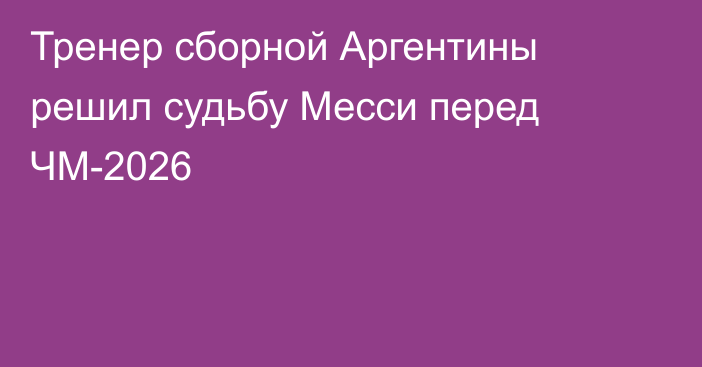 Тренер сборной Аргентины решил судьбу Месси перед ЧМ-2026