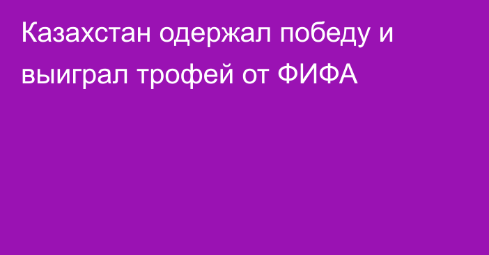 Казахстан одержал победу и выиграл трофей от ФИФА