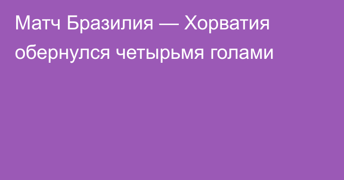 Матч Бразилия — Хорватия обернулся четырьмя голами