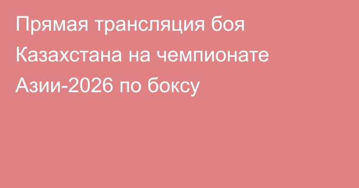 Прямая трансляция боя Казахстана на чемпионате Азии-2026 по боксу